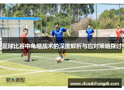 足球比赛中龟缩战术的深度解析与应对策略探讨