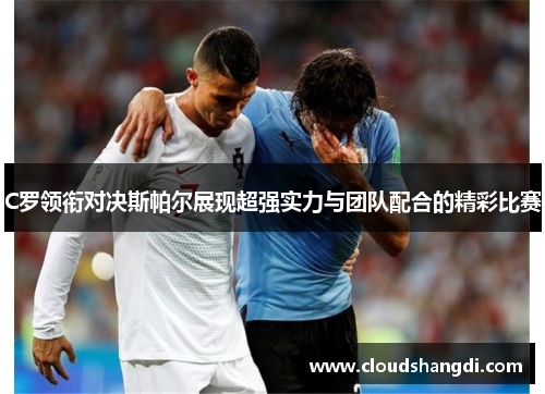 C罗领衔对决斯帕尔展现超强实力与团队配合的精彩比赛
