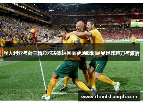 澳大利亚与荷兰精彩对决集锦回顾赛场瞬间尽显足球魅力与激情