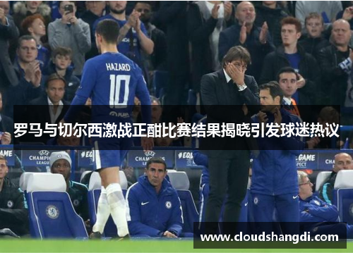 罗马与切尔西激战正酣比赛结果揭晓引发球迷热议
