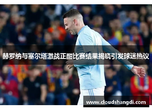 赫罗纳与塞尔塔激战正酣比赛结果揭晓引发球迷热议