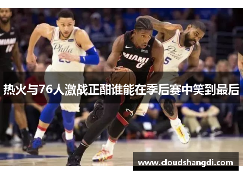 热火与76人激战正酣谁能在季后赛中笑到最后