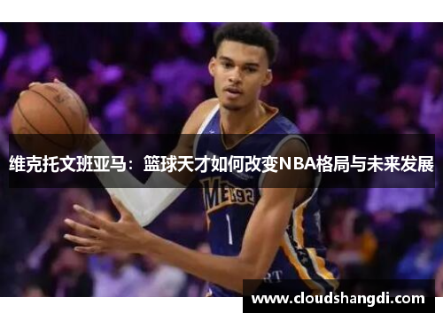 维克托文班亚马：篮球天才如何改变NBA格局与未来发展