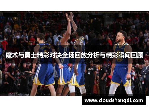 魔术与勇士精彩对决全场回放分析与精彩瞬间回顾