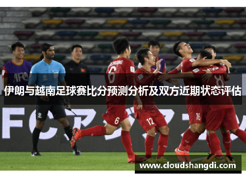 伊朗与越南足球赛比分预测分析及双方近期状态评估